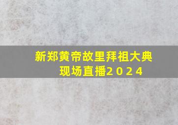 新郑黄帝故里拜祖大典现场直播2 0 2 4